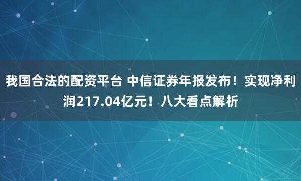 我国合法的配资平台 中信证券年报发布！实现净利润217.04亿元！八大看点解析