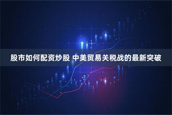 股市如何配资炒股 中美贸易关税战的最新突破