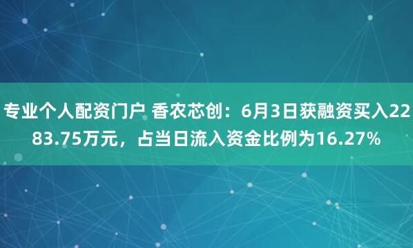 专业个人配资门户 香农芯创：6月3日获融资买入2283.75万元，占当日流入资金比例为16.27%