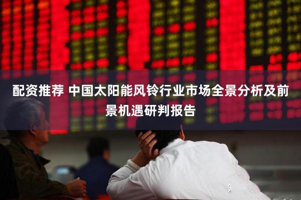 配资推荐 中国太阳能风铃行业市场全景分析及前景机遇研判报告