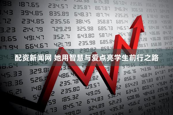 配资新闻网 她用智慧与爱点亮学生前行之路