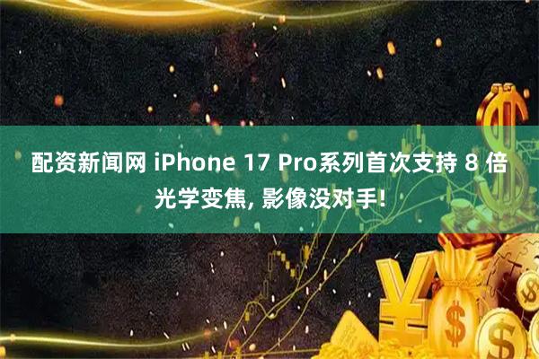 配资新闻网 iPhone 17 Pro系列首次支持 8 倍光学变焦, 影像没对手!