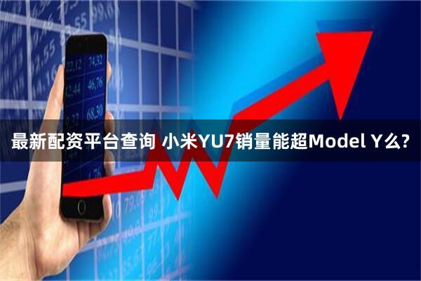 最新配资平台查询 小米YU7销量能超Model Y么?