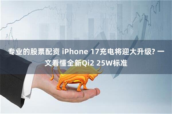 专业的股票配资 iPhone 17充电将迎大升级? 一文看懂全新Qi2 25W标准