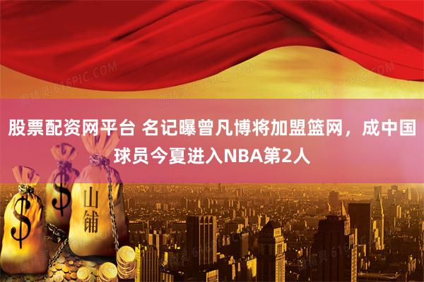 股票配资网平台 名记曝曾凡博将加盟篮网，成中国球员今夏进入NBA第2人