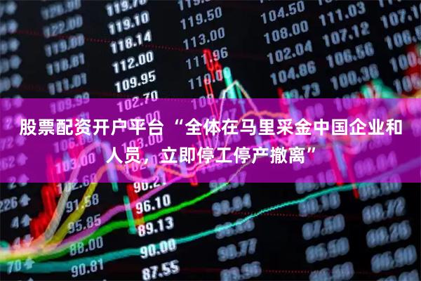 股票配资开户平台 “全体在马里采金中国企业和人员，立即停工停产撤离”