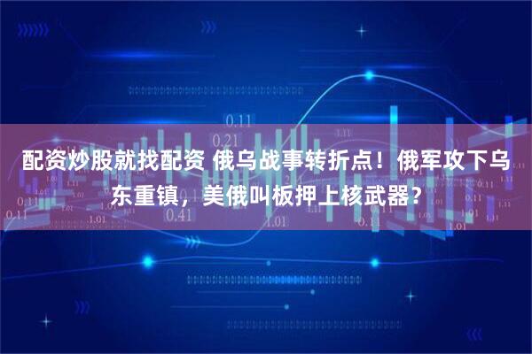 配资炒股就找配资 俄乌战事转折点！俄军攻下乌东重镇，美俄叫板押上核武器？