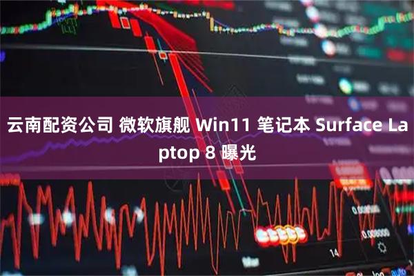 云南配资公司 微软旗舰 Win11 笔记本 Surface Laptop 8 曝光