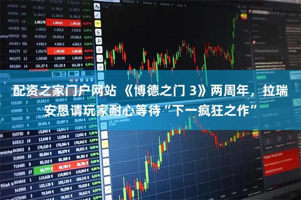配资之家门户网站 《博德之门 3》两周年，拉瑞安恳请玩家耐心等待“下一疯狂之作”
