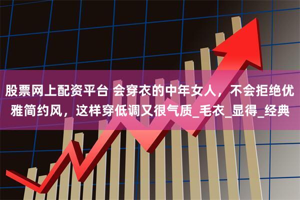 股票网上配资平台 会穿衣的中年女人，不会拒绝优雅简约风，这样穿低调又很气质_毛衣_显得_经典