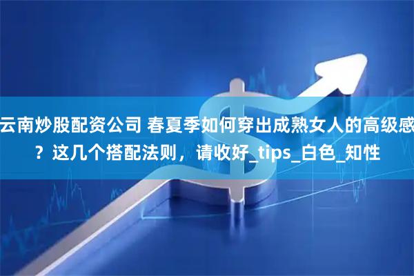 云南炒股配资公司 春夏季如何穿出成熟女人的高级感？这几个搭配法则，请收好_tips_白色_知性