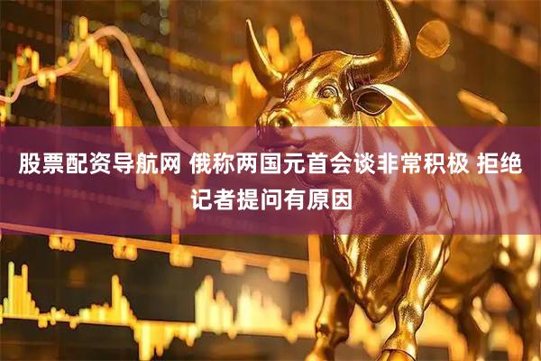 股票配资导航网 俄称两国元首会谈非常积极 拒绝记者提问有原因