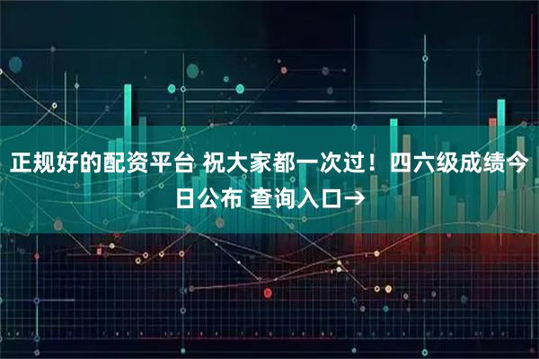 正规好的配资平台 祝大家都一次过！四六级成绩今日公布 查询入口→