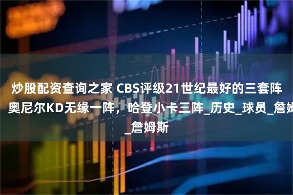 炒股配资查询之家 CBS评级21世纪最好的三套阵容：奥尼尔KD无缘一阵，哈登小卡三阵_历史_球员_詹姆斯