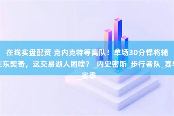 在线实盘配资 克内克特等离队！单场30分悍将辅佐东契奇，这交易湖人图啥？_内史密斯_步行者队_赛季