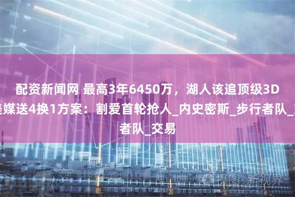 配资新闻网 最高3年6450万，湖人该追顶级3D！美媒送4换1方案：割爱首轮抢人_内史密斯_步行者队_交易