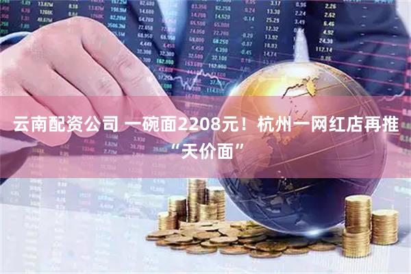 云南配资公司 一碗面2208元！杭州一网红店再推“天价面”