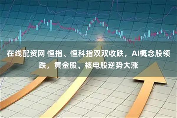 在线配资网 恒指、恒科指双双收跌，AI概念股领跌，黄金股、核电股逆势大涨