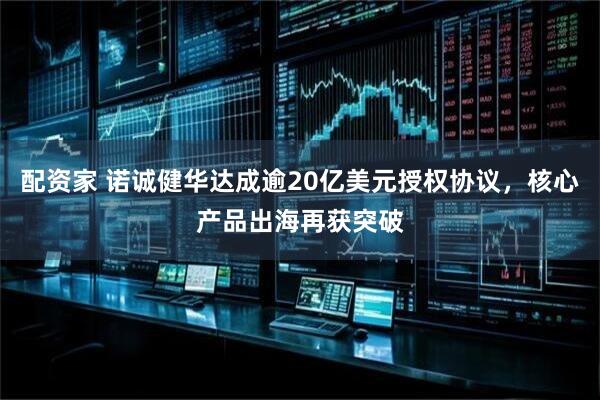 配资家 诺诚健华达成逾20亿美元授权协议，核心产品出海再获突破