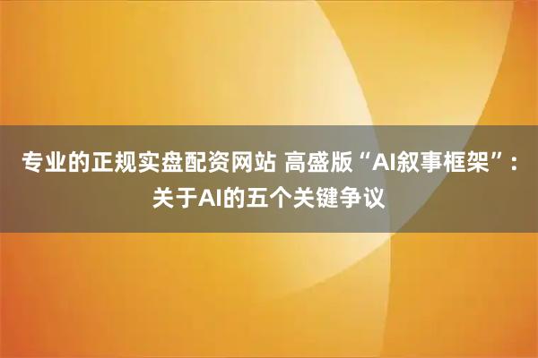 专业的正规实盘配资网站 高盛版“AI叙事框架”：关于AI的五个关键争议