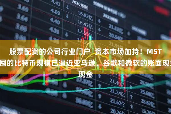 股票配资的公司行业门户  资本市场加持！MSTR囤的比特币规模已逼近亚马逊、谷歌和微软的账面现金