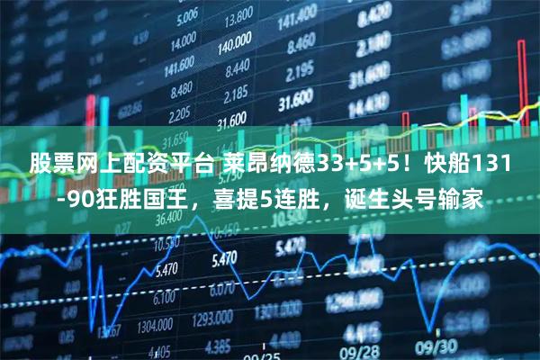 股票网上配资平台 莱昂纳德33+5+5！快船131-90狂胜国王，喜提5连胜，诞生头号输家