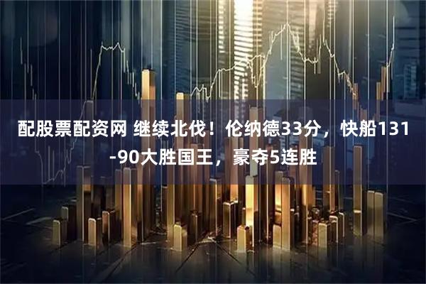 配股票配资网 继续北伐！伦纳德33分，快船131-90大胜国王，豪夺5连胜