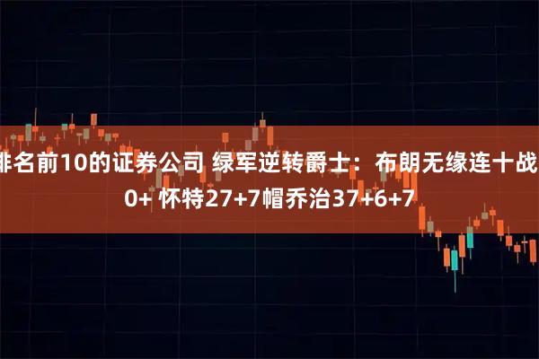 排名前10的证券公司 绿军逆转爵士：布朗无缘连十战30+ 怀特27+7帽乔治37+6+7