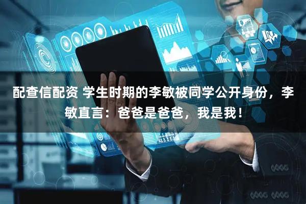 配查信配资 学生时期的李敏被同学公开身份，李敏直言：爸爸是爸爸，我是我！